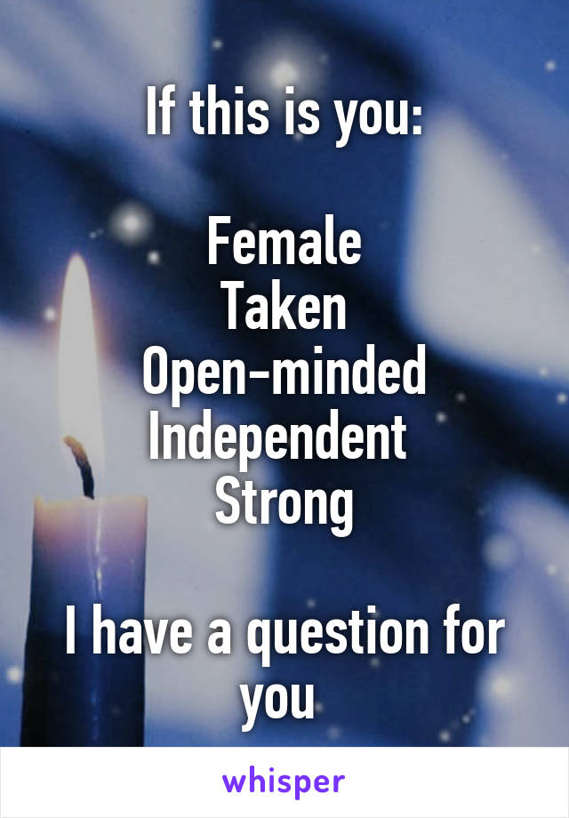 If this is you:

Female
Taken
Open-minded
Independent 
Strong

I have a question for you 