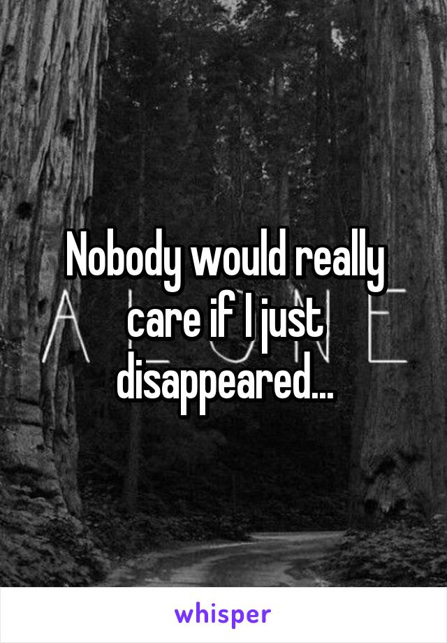 Nobody would really care if I just disappeared...