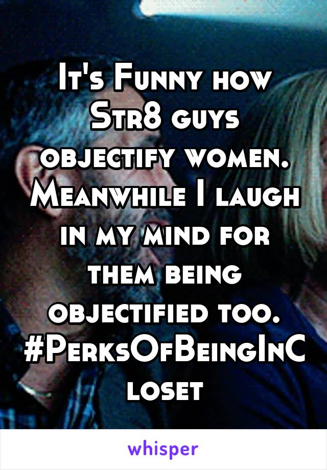 It's Funny how Str8 guys objectify women. Meanwhile I laugh in my mind for them being objectified too. #PerksOfBeingInCloset