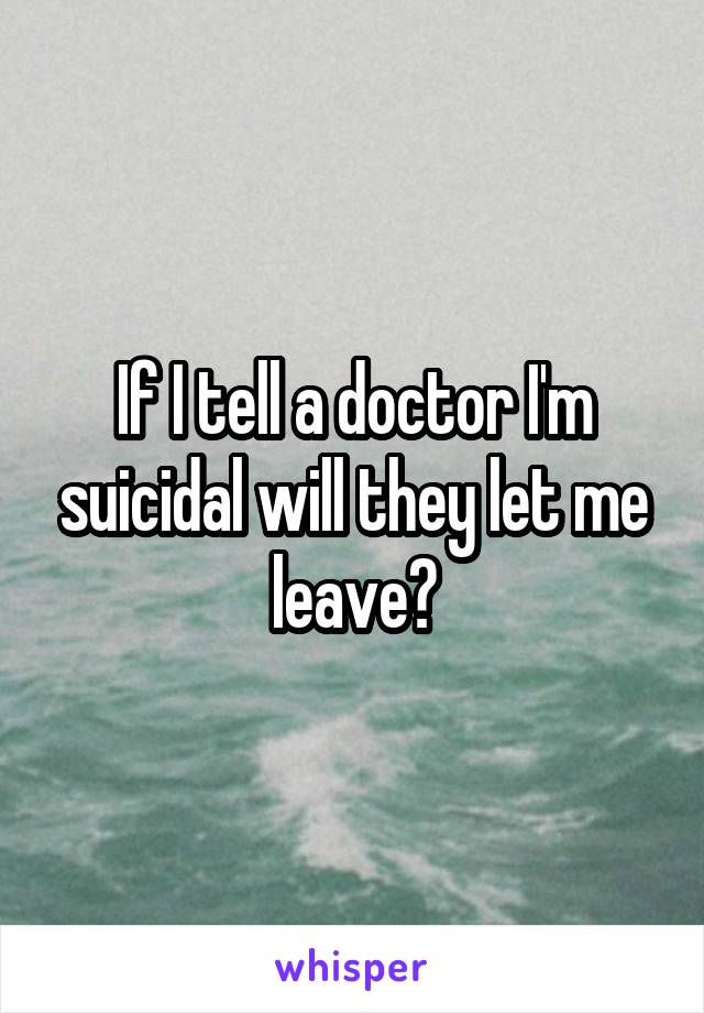 If I tell a doctor I'm suicidal will they let me leave?