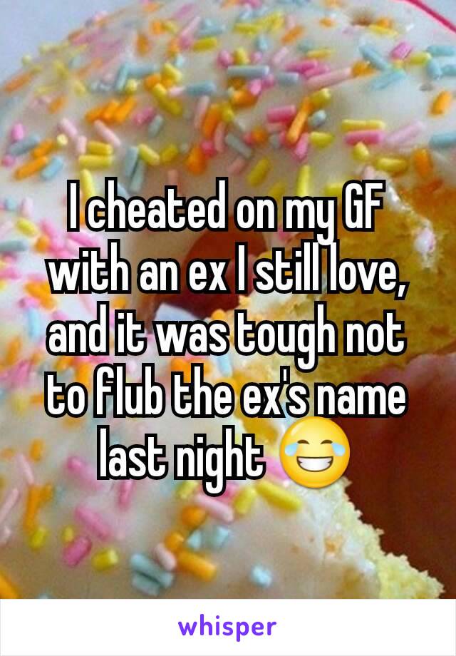 I cheated on my GF with an ex I still love, and it was tough not to flub the ex's name last night 😂