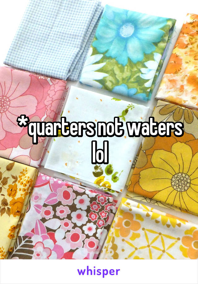*quarters not waters lol
