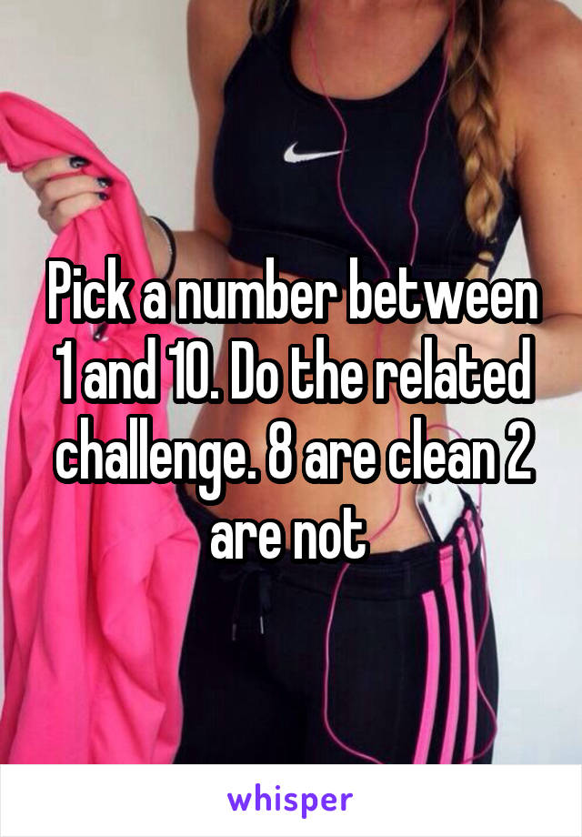 Pick a number between 1 and 10. Do the related challenge. 8 are clean 2 are not 