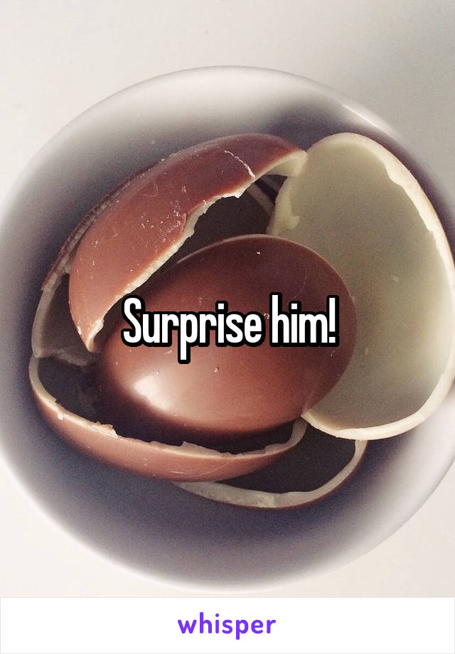 Surprise him!