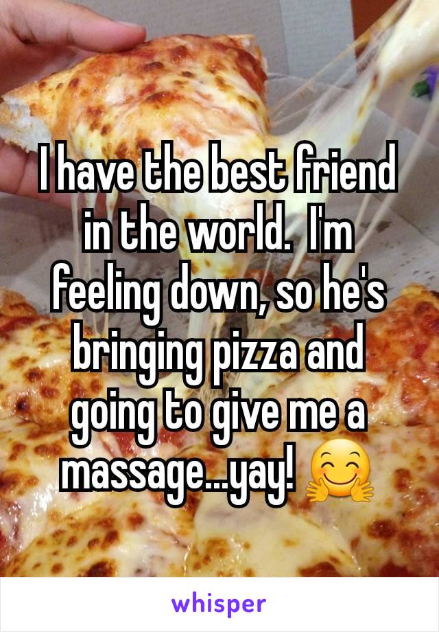 I have the best friend in the world.  I'm feeling down, so he's bringing pizza and going to give me a massage...yay! 🤗