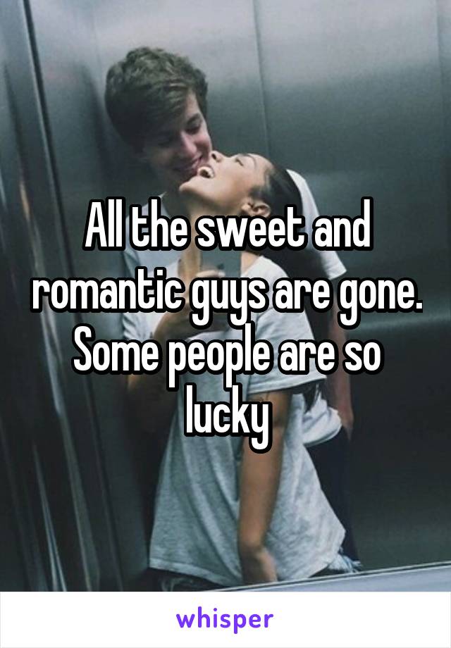 All the sweet and romantic guys are gone. Some people are so lucky