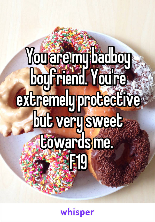 You are my badboy boyfriend. You're extremely protective but very sweet towards me. 
F19