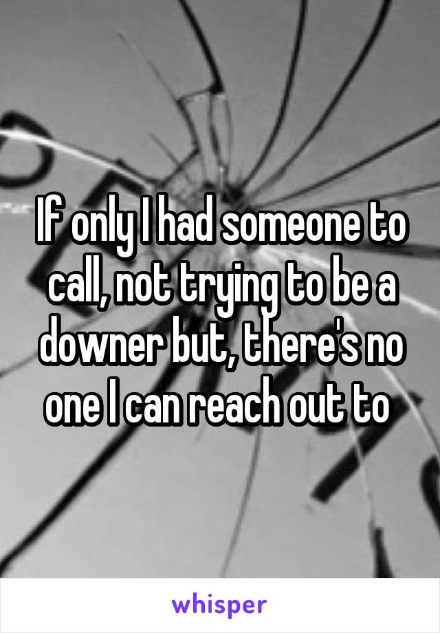 If only I had someone to call, not trying to be a downer but, there's no one I can reach out to 