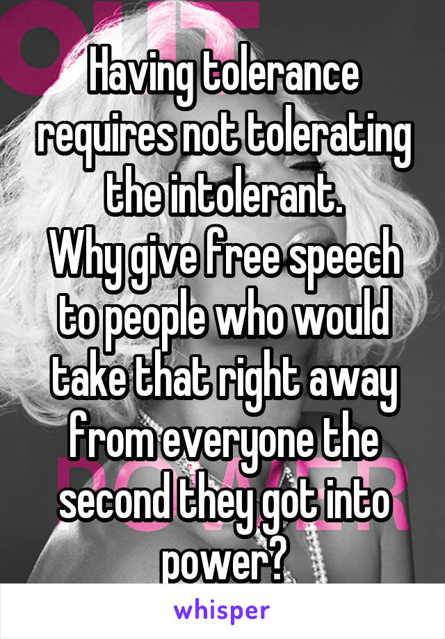 Having tolerance requires not tolerating the intolerant.
Why give free speech to people who would take that right away from everyone the second they got into power?