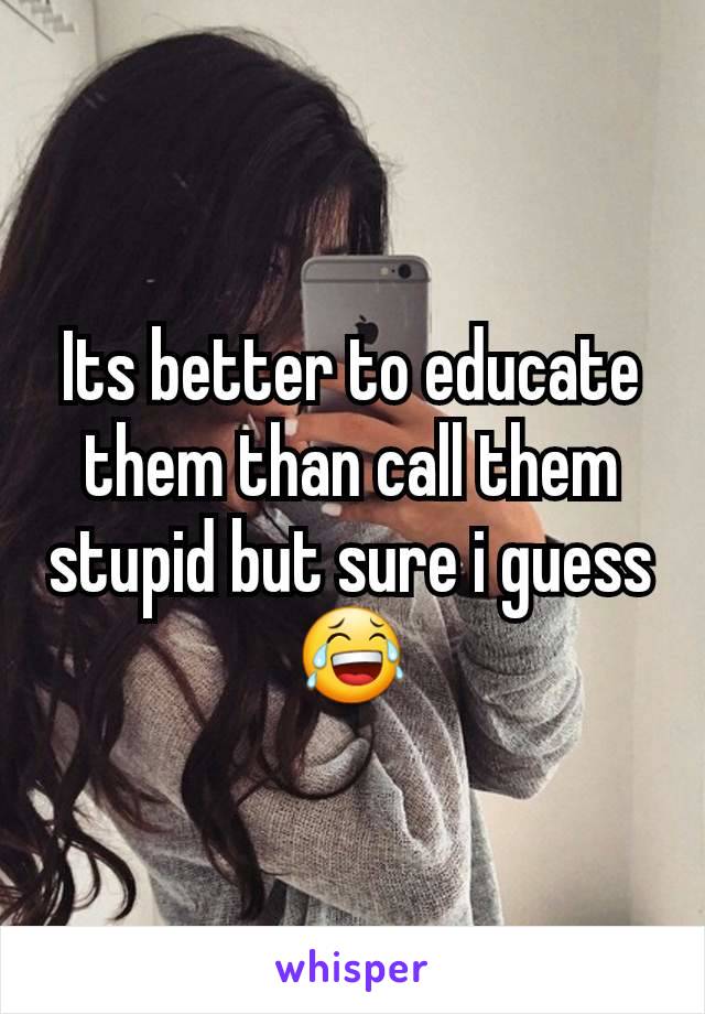 Its better to educate them than call them stupid but sure i guess 😂