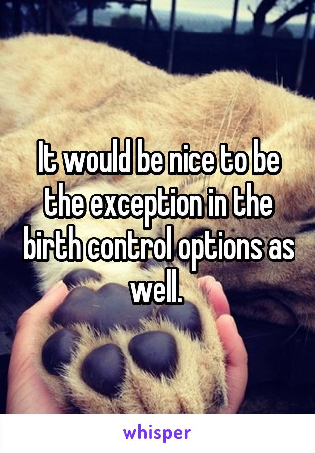 It would be nice to be the exception in the birth control options as well. 