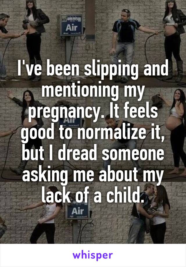 I've been slipping and mentioning my pregnancy. It feels good to normalize it, but I dread someone asking me about my lack of a child.