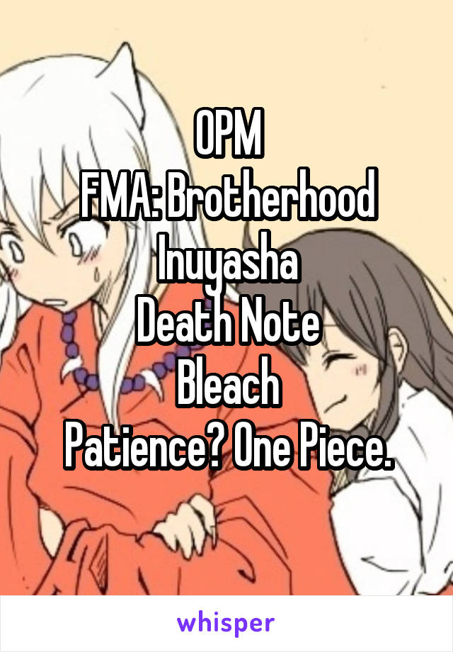 OPM
FMA: Brotherhood
Inuyasha
Death Note
Bleach
Patience? One Piece.
