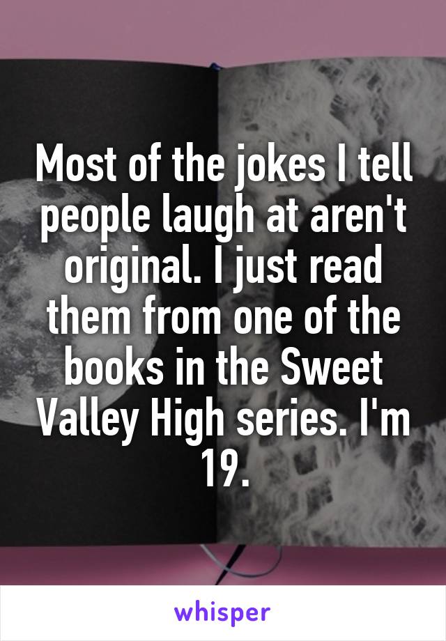 Most of the jokes I tell people laugh at aren't original. I just read them from one of the books in the Sweet Valley High series. I'm 19.
