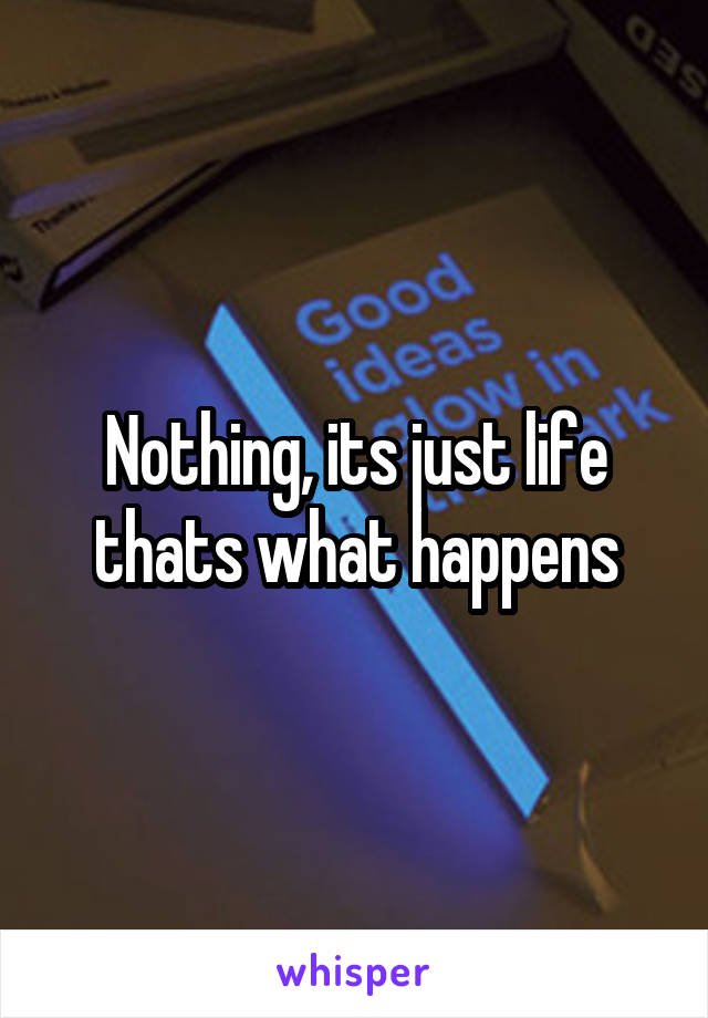 Nothing, its just life thats what happens