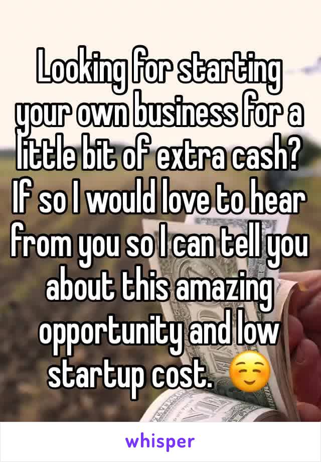 Looking for starting your own business for a little bit of extra cash? If so I would love to hear from you so I can tell you about this amazing opportunity and low startup cost.  ☺️