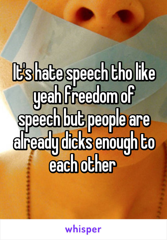 It's hate speech tho like yeah freedom of speech but people are already dicks enough to each other 