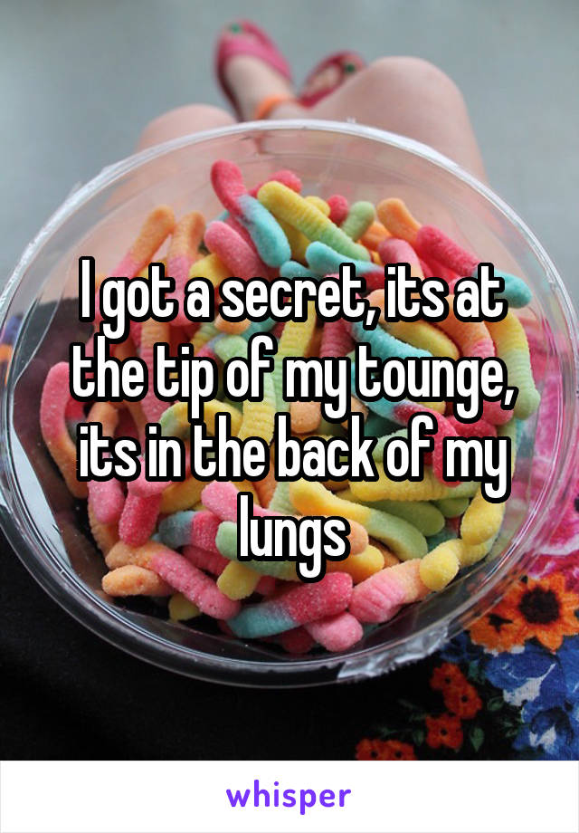I got a secret, its at the tip of my tounge, its in the back of my lungs