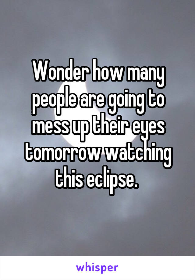 Wonder how many people are going to mess up their eyes tomorrow watching this eclipse. 
