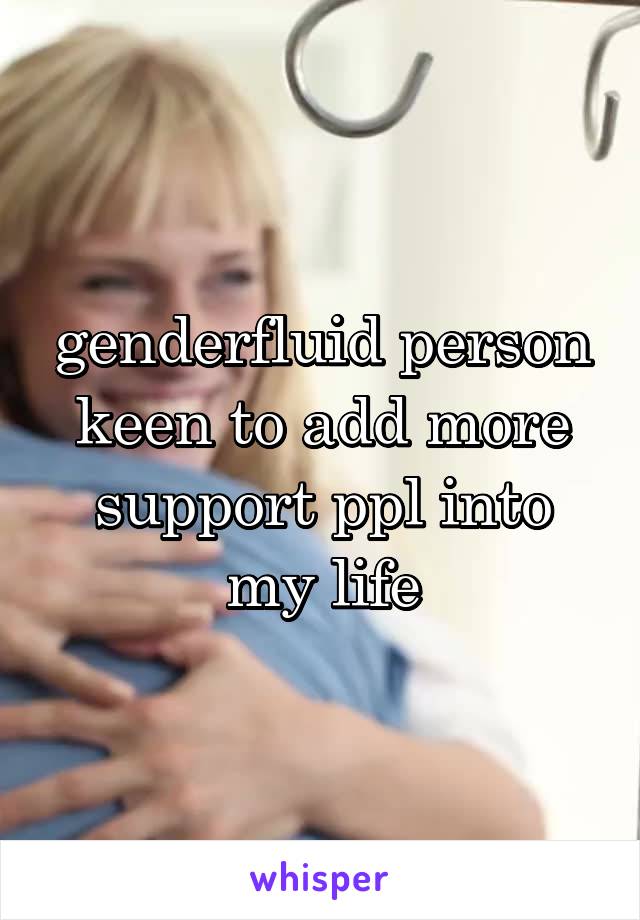 genderfluid person keen to add more support ppl into my life