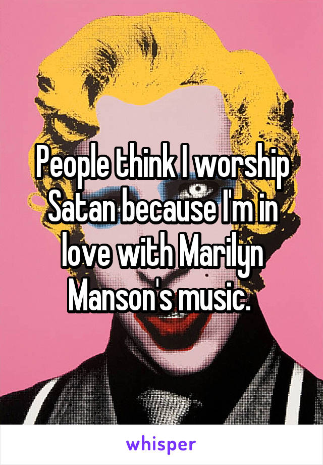 People think I worship Satan because I'm in love with Marilyn Manson's music. 