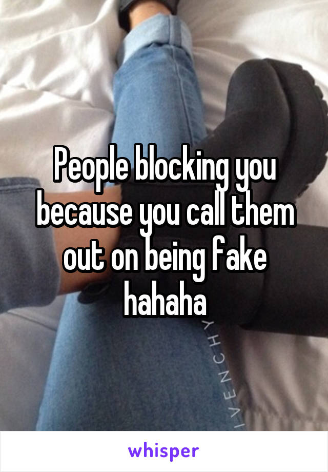 People blocking you because you call them out on being fake hahaha