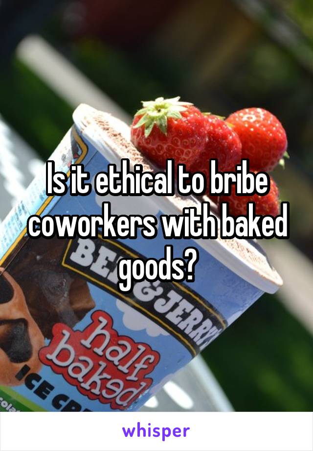 Is it ethical to bribe coworkers with baked goods?