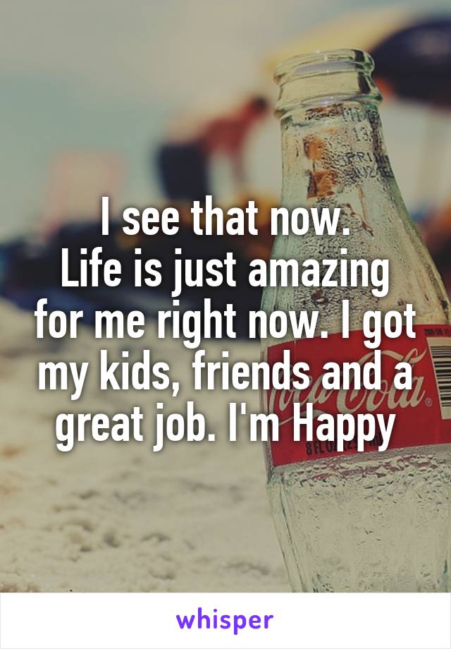 I see that now.
Life is just amazing for me right now. I got my kids, friends and a great job. I'm Happy