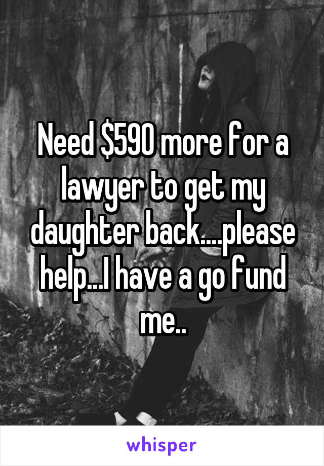 Need $590 more for a lawyer to get my daughter back....please help...I have a go fund me..