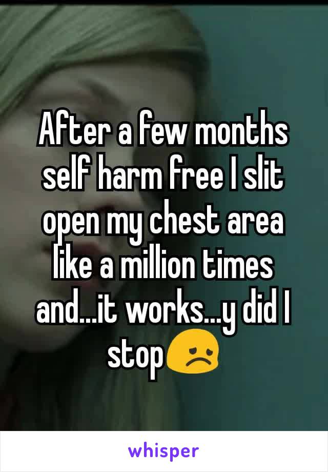 After a few months self harm free I slit open my chest area like a million times and...it works...y did I stop😞