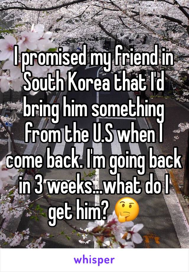 I promised my friend in South Korea that I'd bring him something from the U.S when I come back. I'm going back in 3 weeks...what do I get him? 🤔