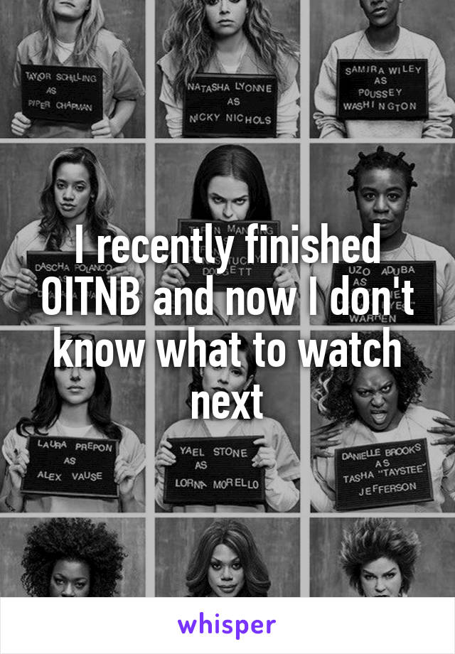 I recently finished OITNB and now I don't know what to watch next