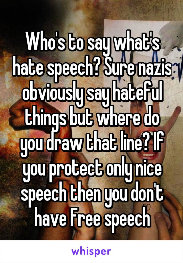 Who's to say what's hate speech? Sure nazis obviously say hateful things but where do you draw that line? If you protect only nice speech then you don't have Free speech