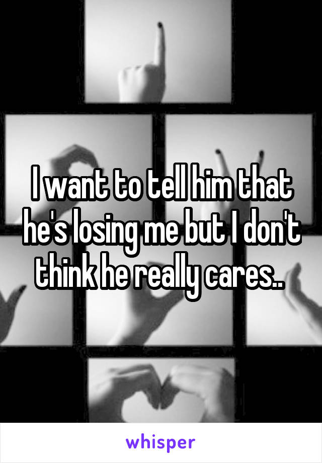 I want to tell him that he's losing me but I don't think he really cares.. 