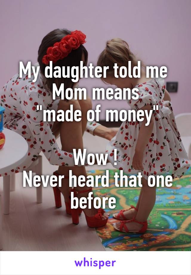 My daughter told me 
Mom means
 "made of money"

Wow !
 Never heard that one before 