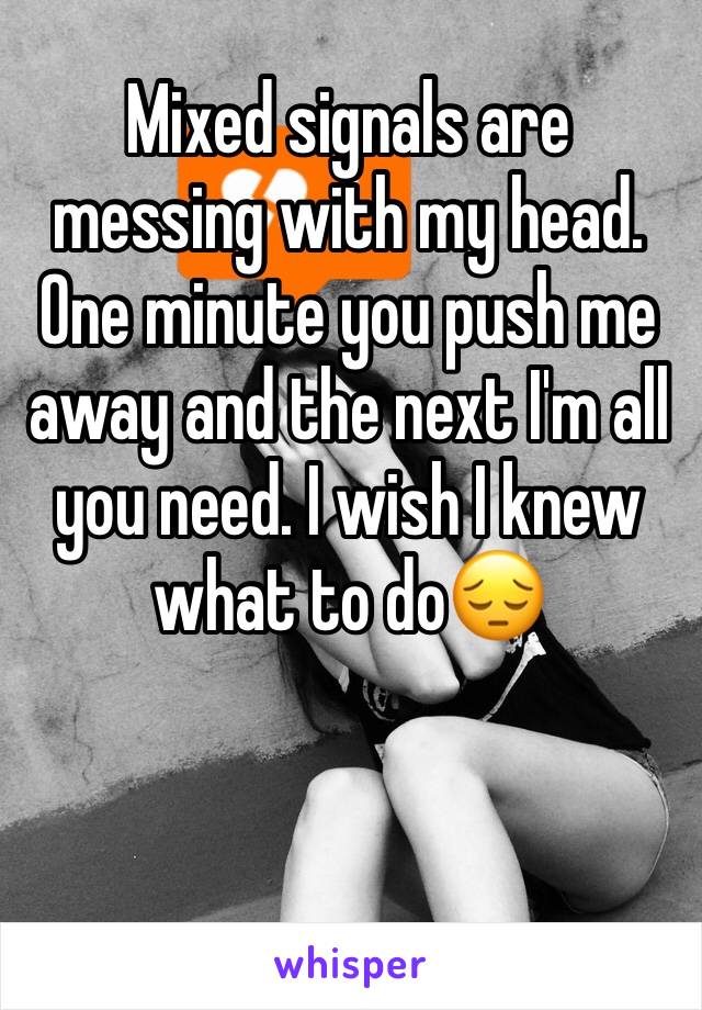Mixed signals are messing with my head. One minute you push me away and the next I'm all you need. I wish I knew what to do😔