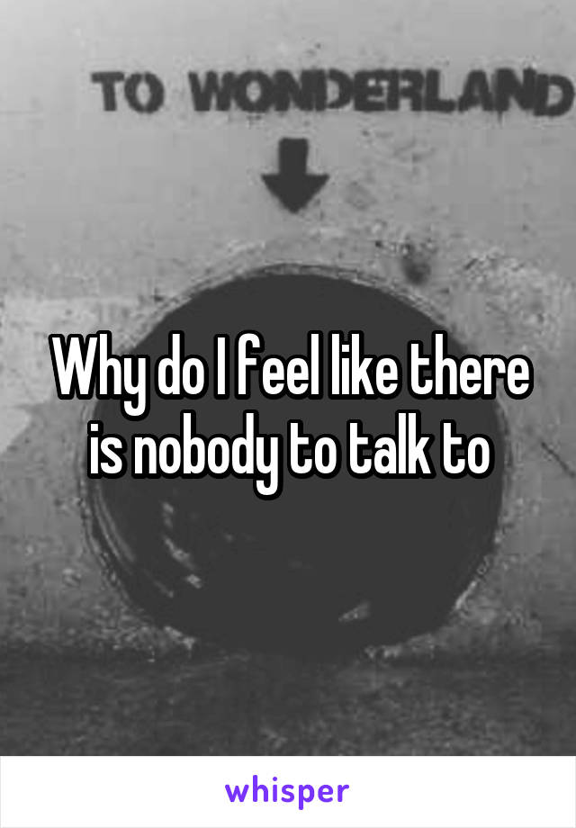 Why do I feel like there is nobody to talk to