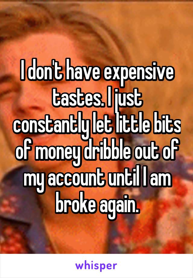 I don't have expensive tastes. I just constantly let little bits of money dribble out of my account until I am broke again.