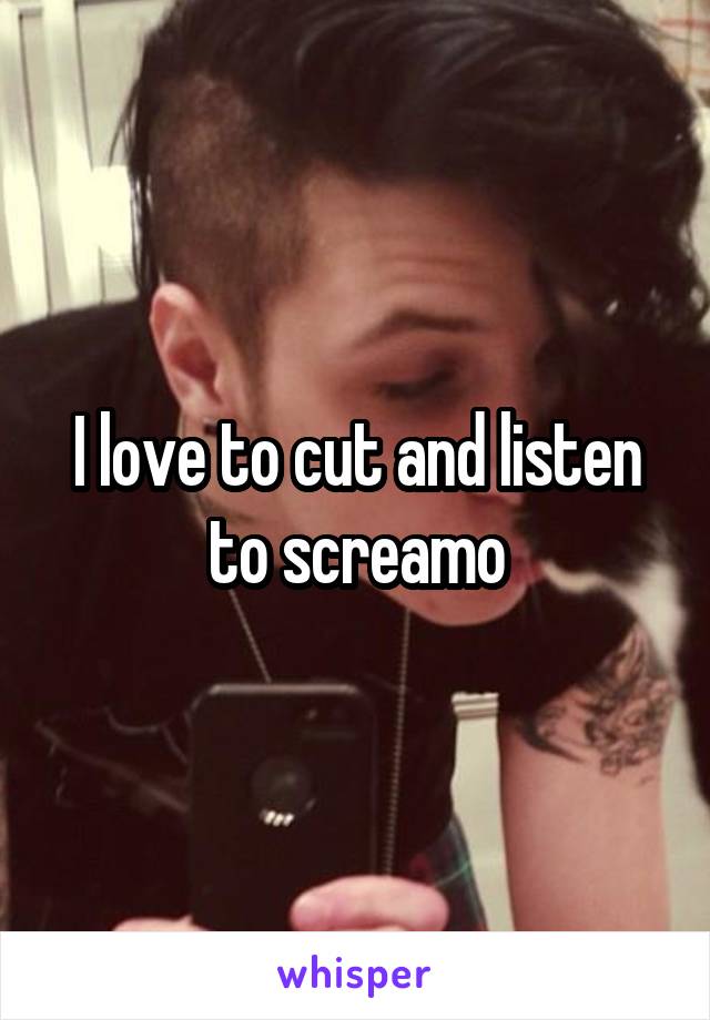 I love to cut and listen to screamo