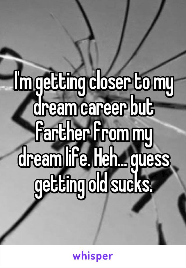I'm getting closer to my dream career but farther from my dream life. Heh... guess getting old sucks.