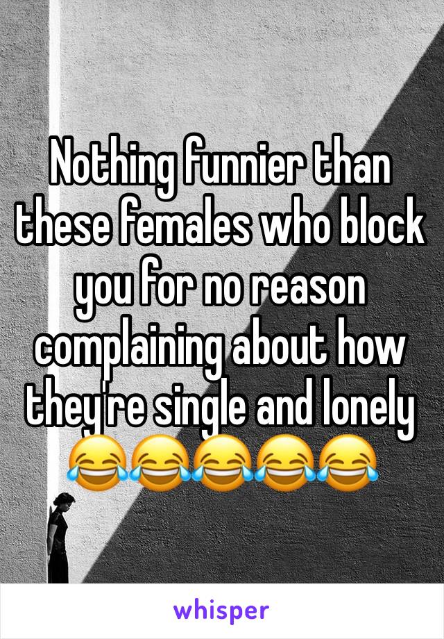 Nothing funnier than these females who block you for no reason complaining about how they're single and lonely 😂😂😂😂😂