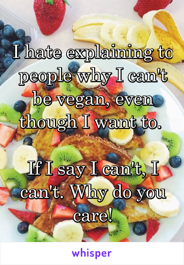 I hate explaining to people why I can't be vegan, even though I want to. 

If I say I can't, I can't. Why do you care!