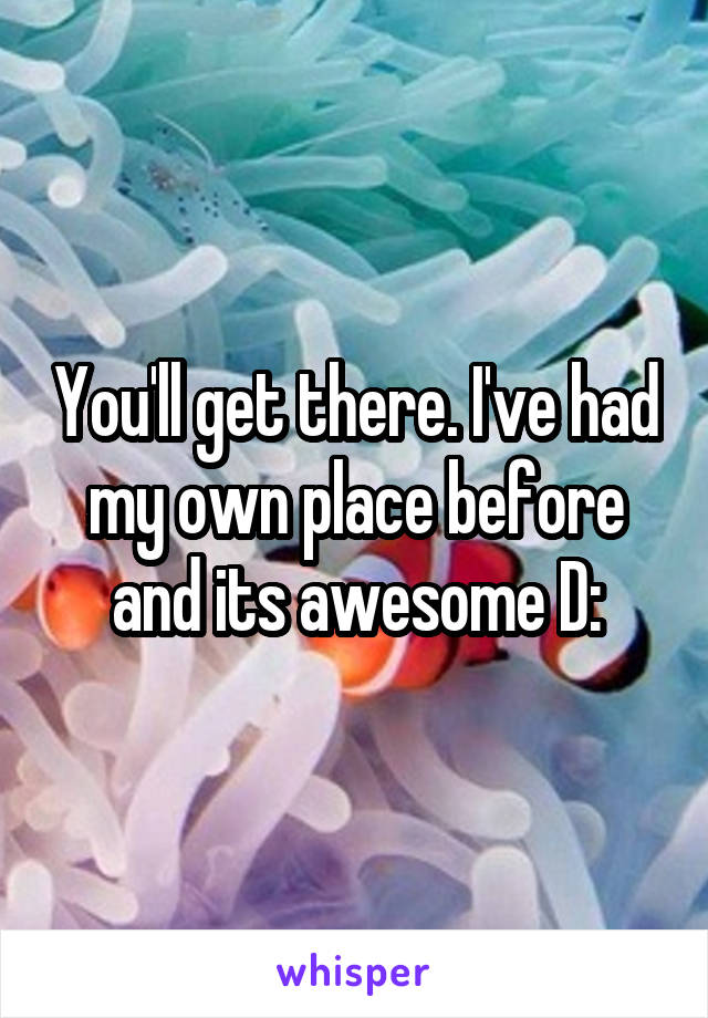 You'll get there. I've had my own place before and its awesome D: