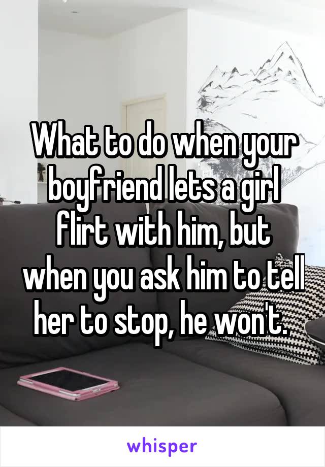 What to do when your boyfriend lets a girl flirt with him, but when you ask him to tell her to stop, he won't. 