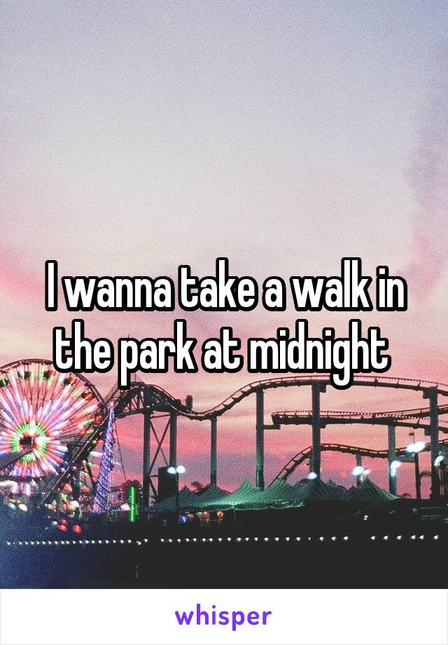 I wanna take a walk in the park at midnight 