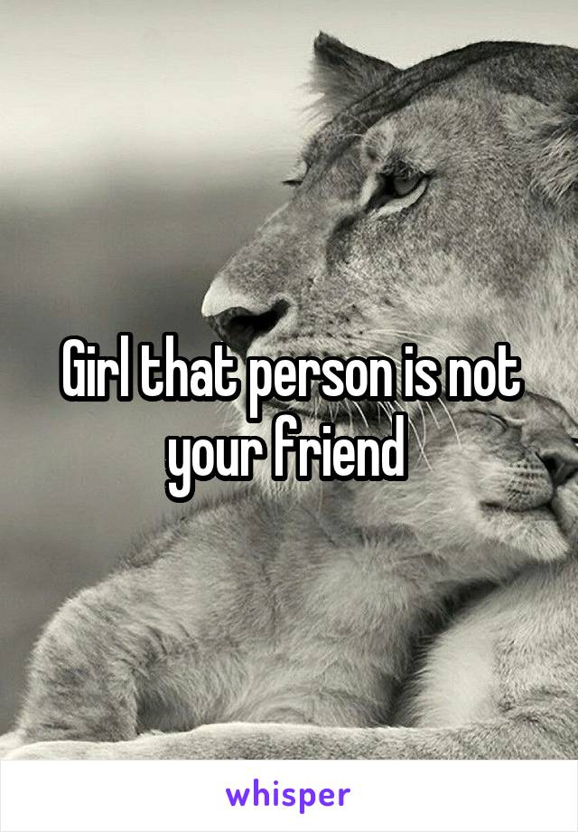 Girl that person is not your friend 