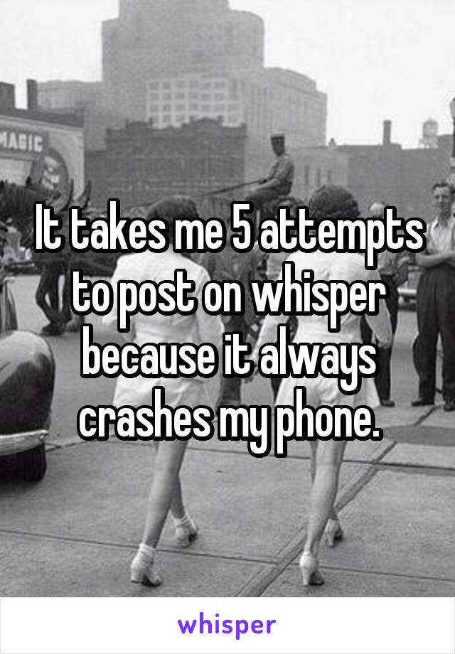 It takes me 5 attempts to post on whisper because it always crashes my phone.
