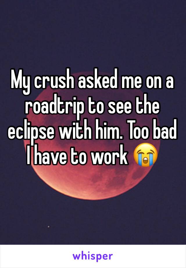 My crush asked me on a roadtrip to see the eclipse with him. Too bad I have to work 😭