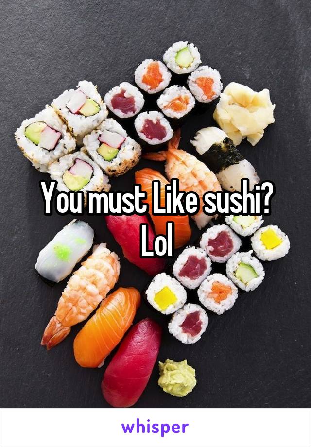 You must Like sushi?
Lol