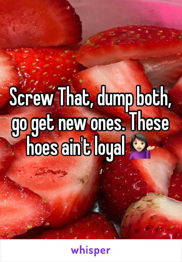 Screw That, dump both, go get new ones. These hoes ain't loyal 💁🏻